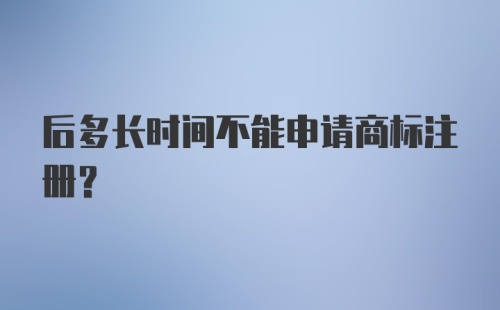 后多长时间不能申请商标注册?