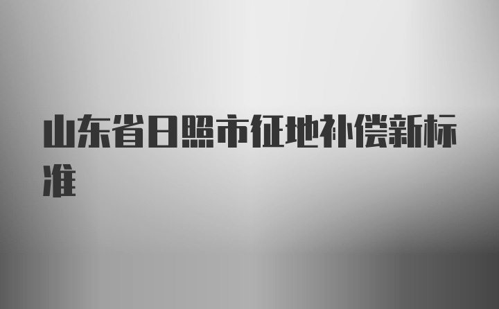 山东省日照市征地补偿新标准