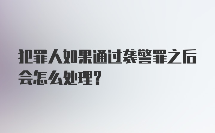 犯罪人如果通过袭警罪之后会怎么处理?