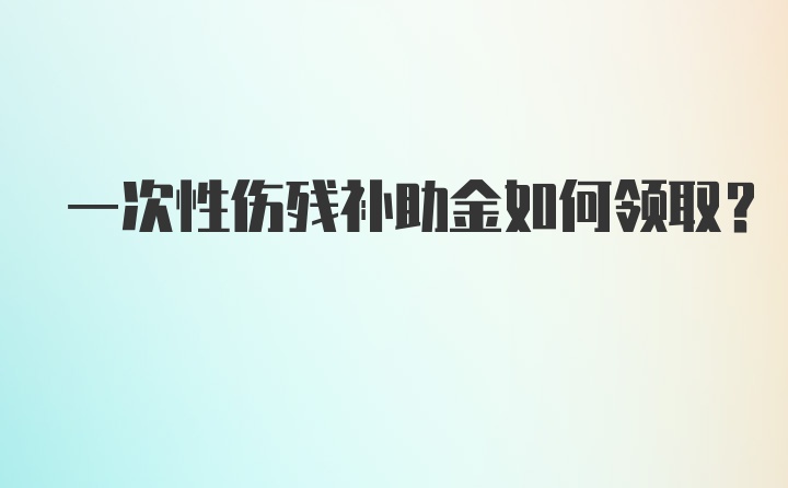 一次性伤残补助金如何领取？