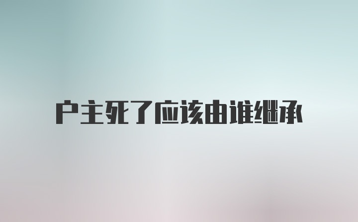 户主死了应该由谁继承