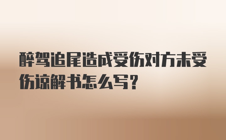 醉驾追尾造成受伤对方未受伤谅解书怎么写？