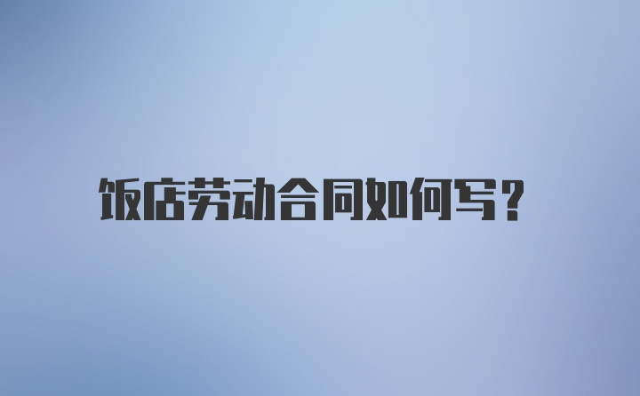 饭店劳动合同如何写？