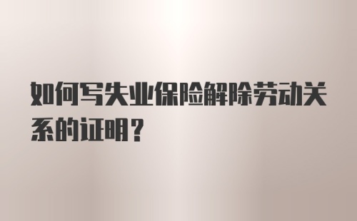 如何写失业保险解除劳动关系的证明？