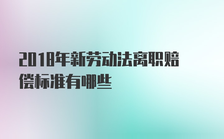 2018年新劳动法离职赔偿标准有哪些