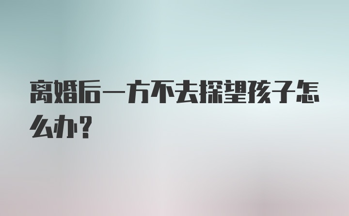 离婚后一方不去探望孩子怎么办？