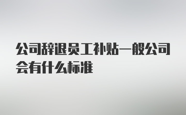 公司辞退员工补贴一般公司会有什么标准