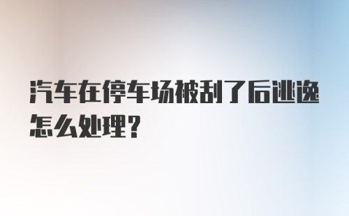 汽车在停车场被刮了后逃逸怎么处理？