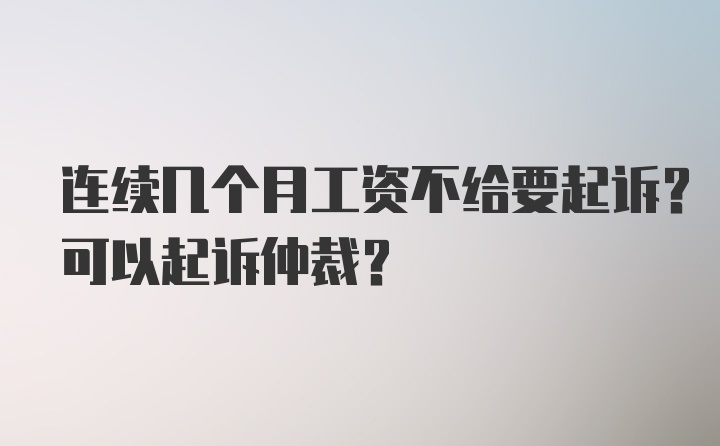 连续几个月工资不给要起诉？可以起诉仲裁？