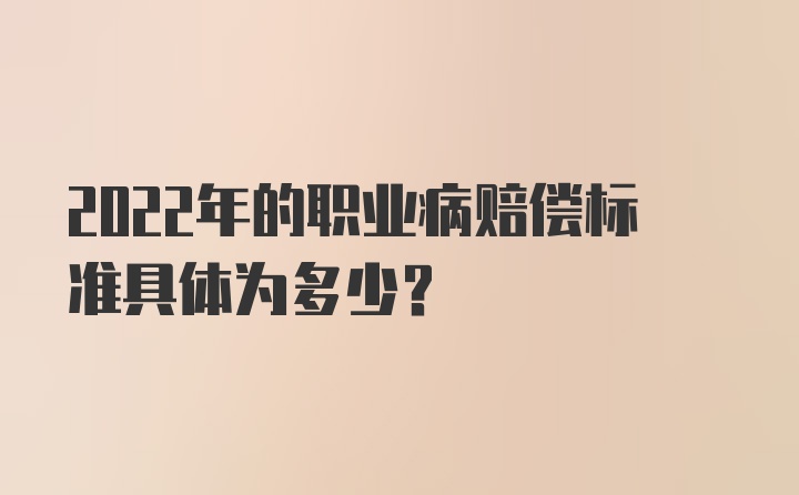 2022年的职业病赔偿标准具体为多少？