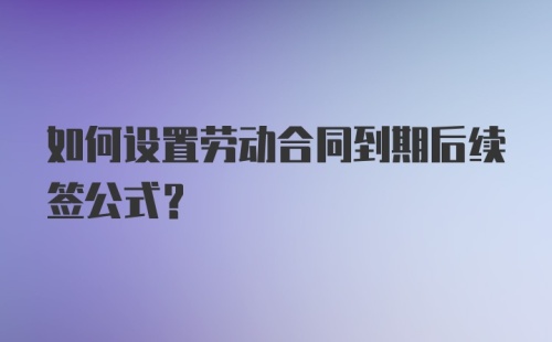 如何设置劳动合同到期后续签公式?