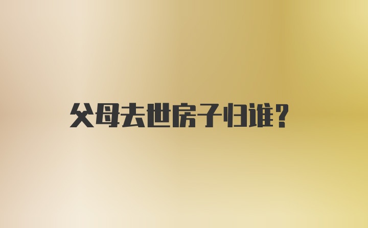 父母去世房子归谁？