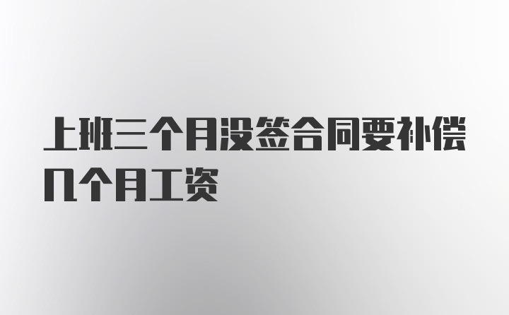 上班三个月没签合同要补偿几个月工资