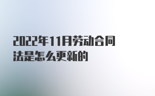 2022年11月劳动合同法是怎么更新的