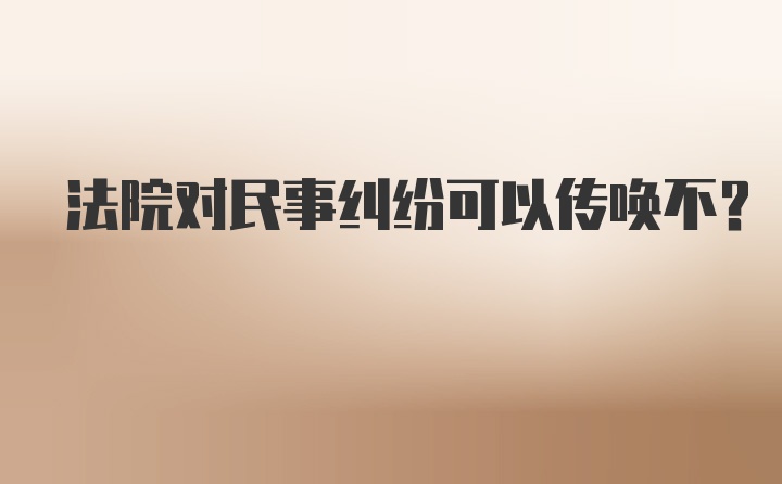 法院对民事纠纷可以传唤不？