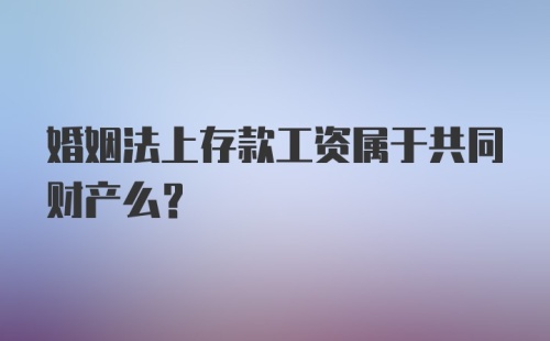 婚姻法上存款工资属于共同财产么？