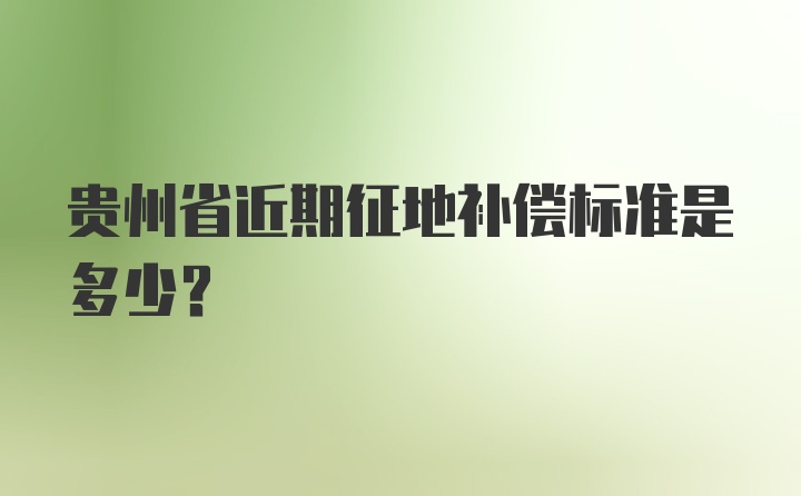 贵州省近期征地补偿标准是多少？