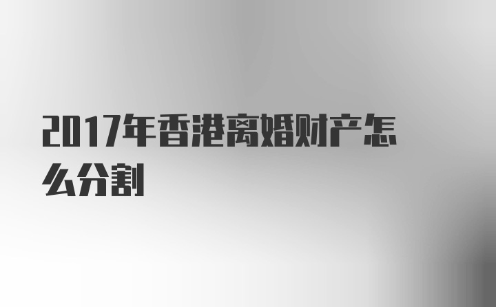 2017年香港离婚财产怎么分割