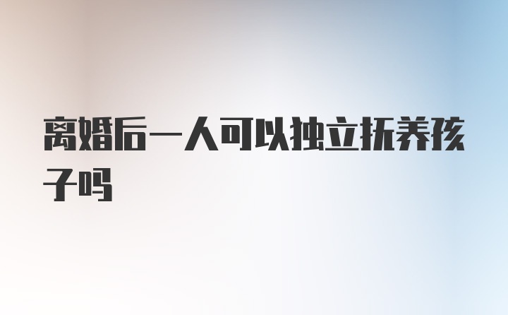 离婚后一人可以独立抚养孩子吗