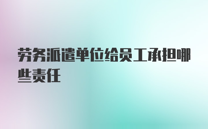 劳务派遣单位给员工承担哪些责任