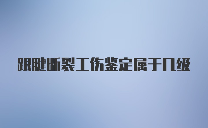 跟腱断裂工伤鉴定属于几级