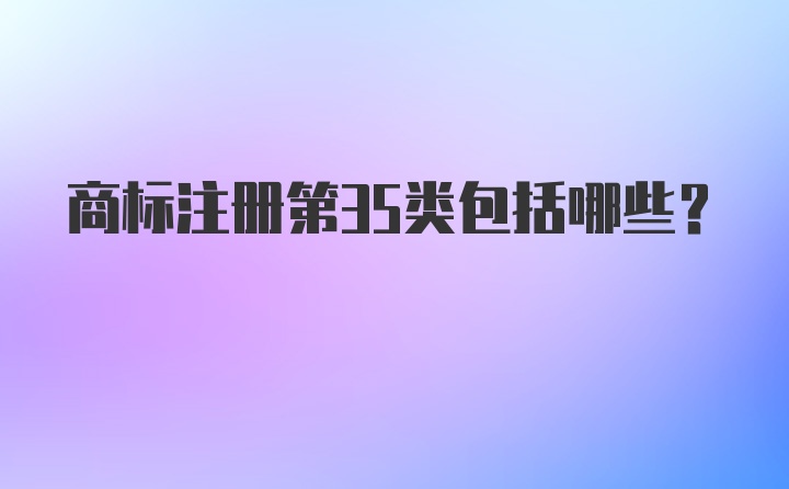 商标注册第35类包括哪些?