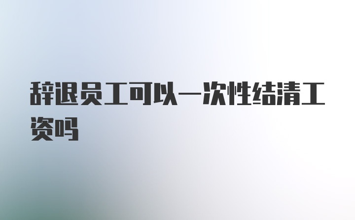 辞退员工可以一次性结清工资吗