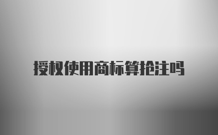 授权使用商标算抢注吗