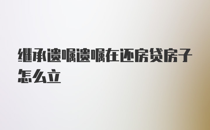 继承遗嘱遗嘱在还房贷房子怎么立