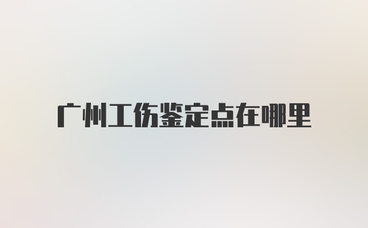 广州工伤鉴定点在哪里