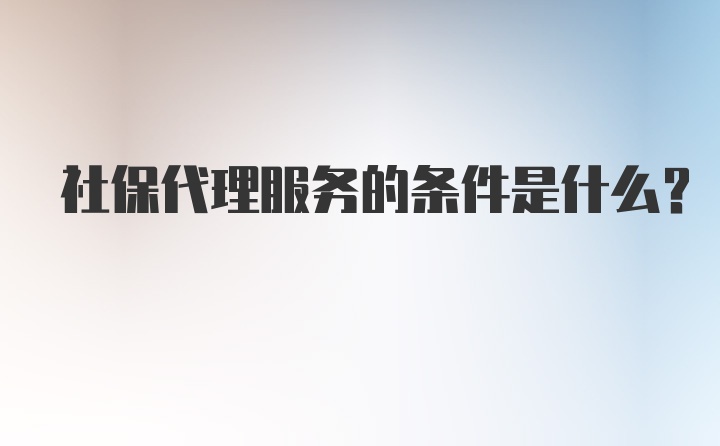 社保代理服务的条件是什么？