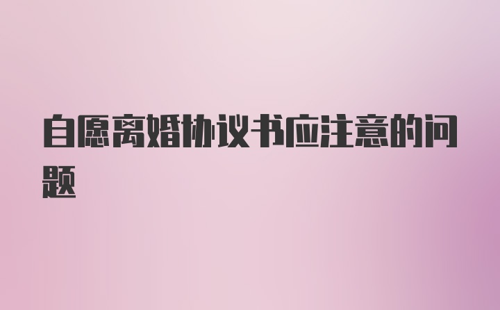 自愿离婚协议书应注意的问题