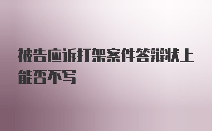 被告应诉打架案件答辩状上能否不写