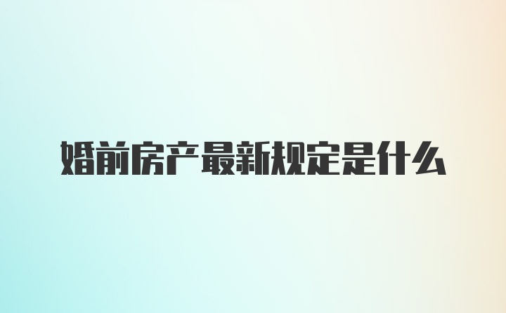 婚前房产最新规定是什么