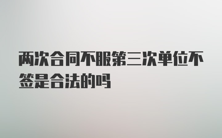 两次合同不服第三次单位不签是合法的吗