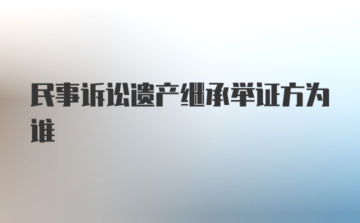 民事诉讼遗产继承举证方为谁