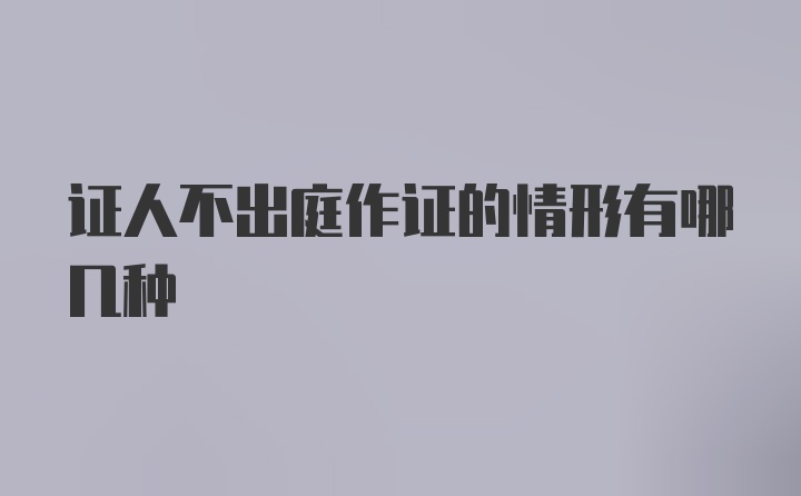 证人不出庭作证的情形有哪几种