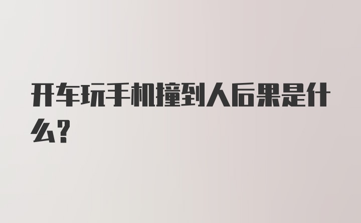 开车玩手机撞到人后果是什么？