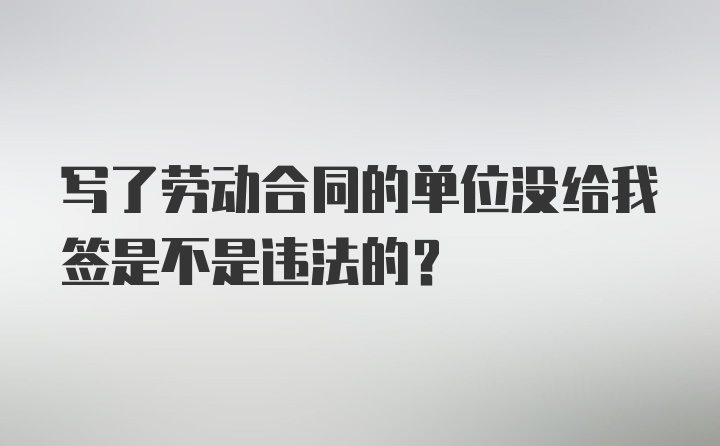 写了劳动合同的单位没给我签是不是违法的？