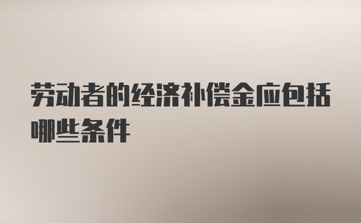 劳动者的经济补偿金应包括哪些条件