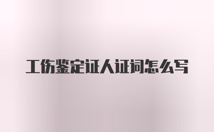 工伤鉴定证人证词怎么写