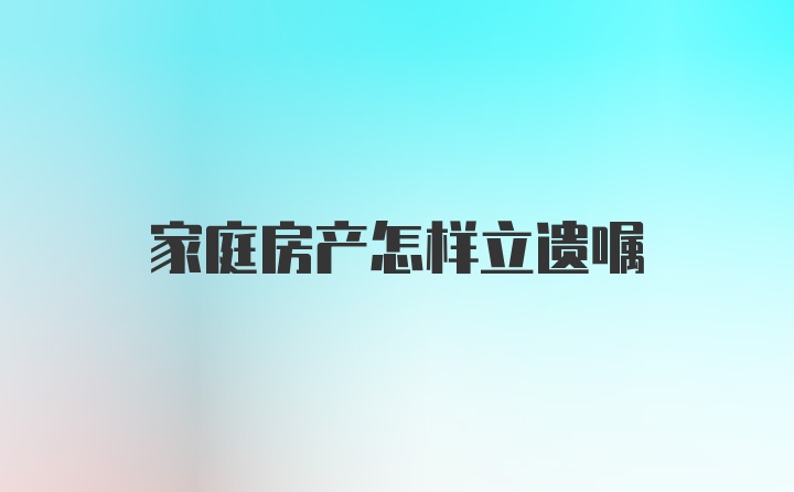 家庭房产怎样立遗嘱