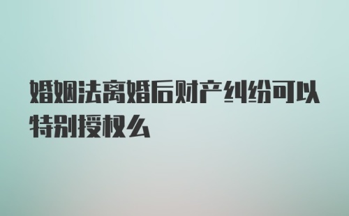 婚姻法离婚后财产纠纷可以特别授权么