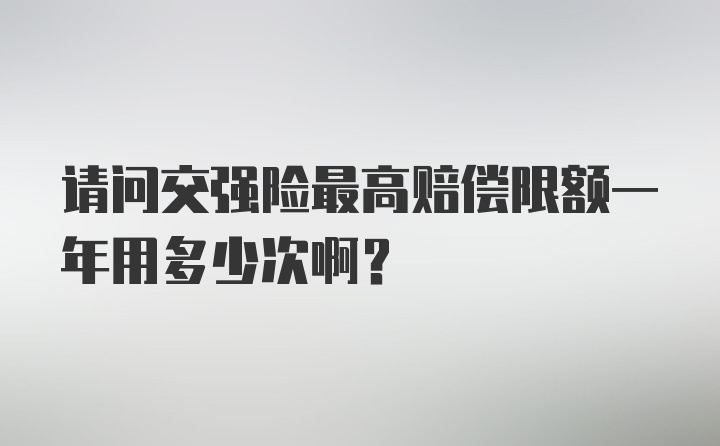 请问交强险最高赔偿限额一年用多少次啊？