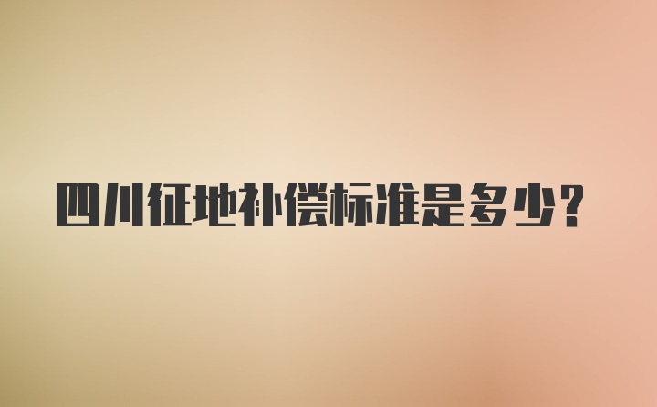 四川征地补偿标准是多少？