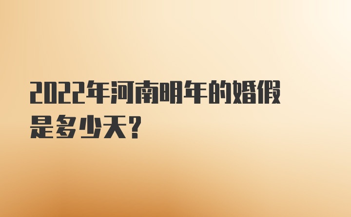 2022年河南明年的婚假是多少天？