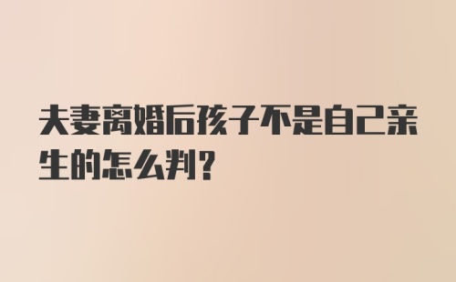 夫妻离婚后孩子不是自己亲生的怎么判?