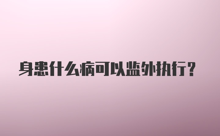 身患什么病可以监外执行？