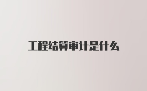 工程结算审计是什么