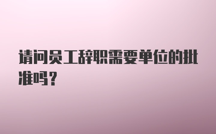 请问员工辞职需要单位的批准吗？